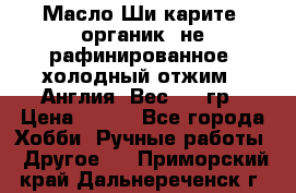 Масло Ши карите, органик, не рафинированное, холодный отжим.  Англия  Вес: 100гр › Цена ­ 449 - Все города Хобби. Ручные работы » Другое   . Приморский край,Дальнереченск г.